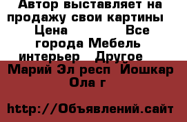 Автор выставляет на продажу свои картины  › Цена ­ 22 000 - Все города Мебель, интерьер » Другое   . Марий Эл респ.,Йошкар-Ола г.